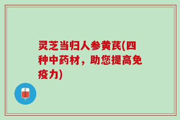 灵芝当归人参黄芪(四种中药材，助您提高免疫力)
