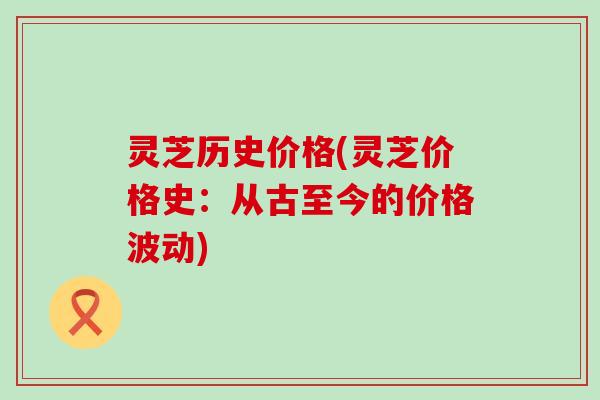 灵芝历史价格(灵芝价格史：从古至今的价格波动)