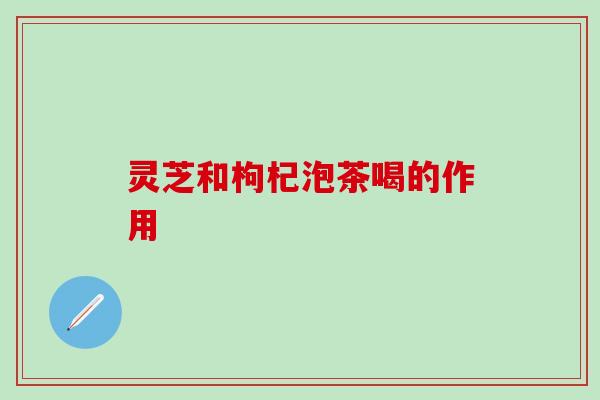 灵芝和枸杞泡茶喝的作用