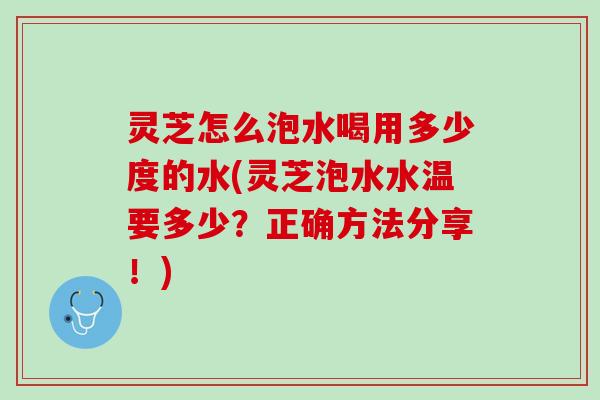 灵芝怎么泡水喝用多少度的水(灵芝泡水水温要多少？正确方法分享！)