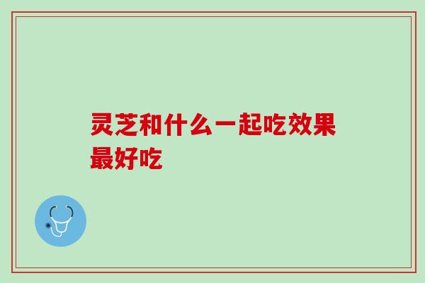 灵芝和什么一起吃效果最好吃