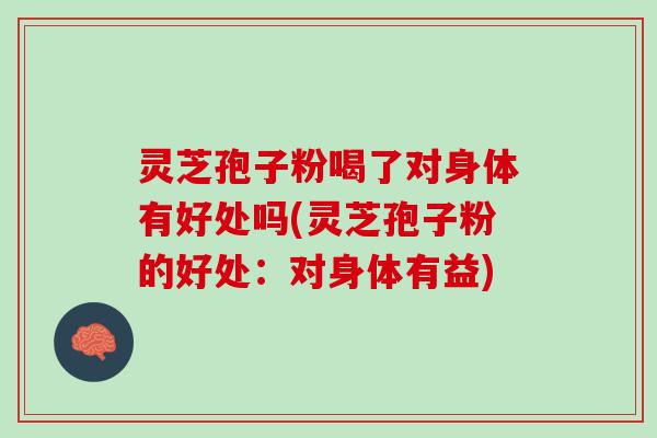 灵芝孢子粉喝了对身体有好处吗(灵芝孢子粉的好处：对身体有益)