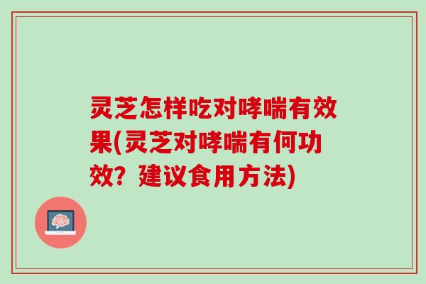 灵芝怎样吃对哮喘有效果(灵芝对哮喘有何功效？建议食用方法)