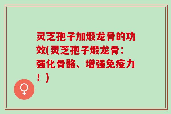 灵芝孢子加煅龙骨的功效(灵芝孢子煅龙骨：强化骨骼、增强免疫力！)