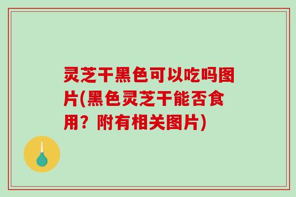 灵芝干黑色可以吃吗图片(黑色灵芝干能否食用？附有相关图片)