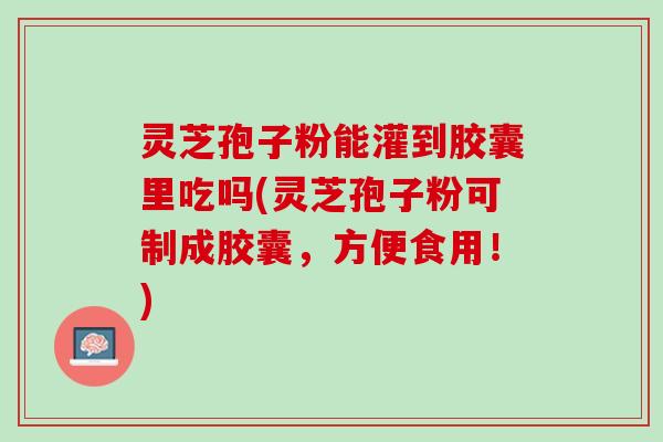 灵芝孢子粉能灌到胶囊里吃吗(灵芝孢子粉可制成胶囊，方便食用！)