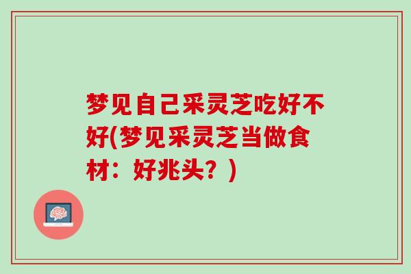 梦见自己采灵芝吃好不好(梦见采灵芝当做食材：好兆头？)