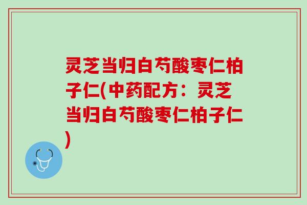 灵芝当归白芍酸枣仁柏子仁(中药配方：灵芝当归白芍酸枣仁柏子仁)