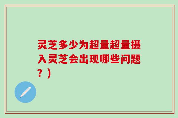 灵芝多少为超量超量摄入灵芝会出现哪些问题？)