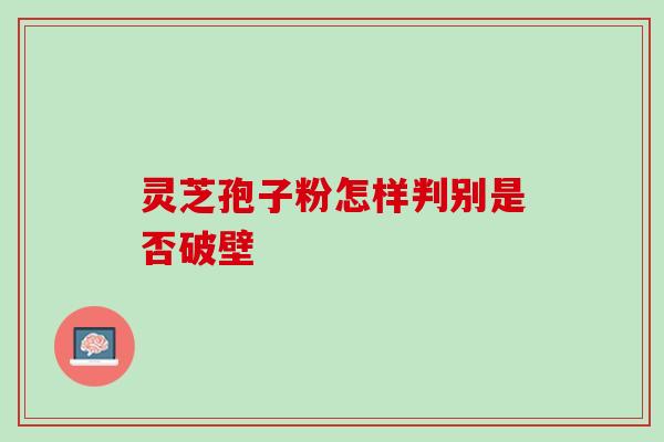 灵芝孢子粉怎样判别是否破壁