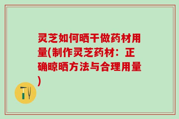 灵芝如何晒干做药材用量(制作灵芝药材：正确晾晒方法与合理用量)