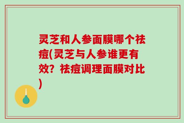 灵芝和人参面膜哪个祛痘(灵芝与人参谁更有效？祛痘调理面膜对比)