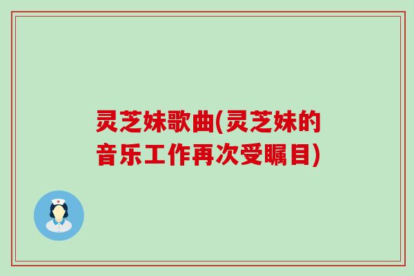 灵芝妹歌曲(灵芝妹的音乐工作再次受瞩目)