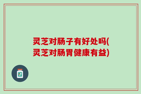 灵芝对肠子有好处吗(灵芝对肠胃健康有益)