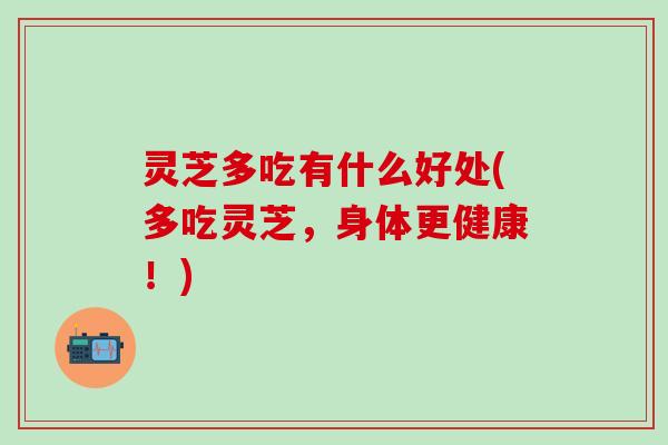 灵芝多吃有什么好处(多吃灵芝，身体更健康！)