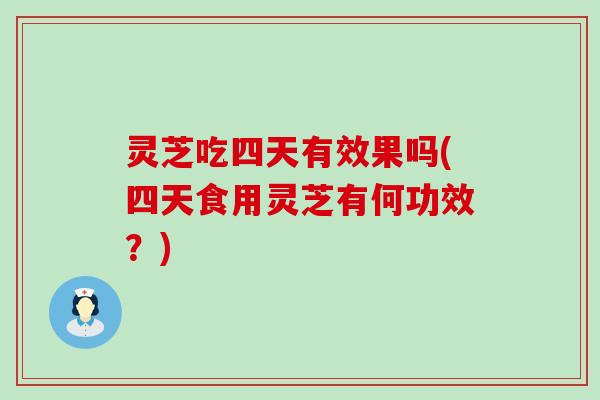 灵芝吃四天有效果吗(四天食用灵芝有何功效？)