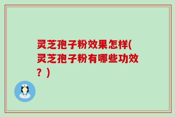 灵芝孢子粉效果怎样(灵芝孢子粉有哪些功效？)