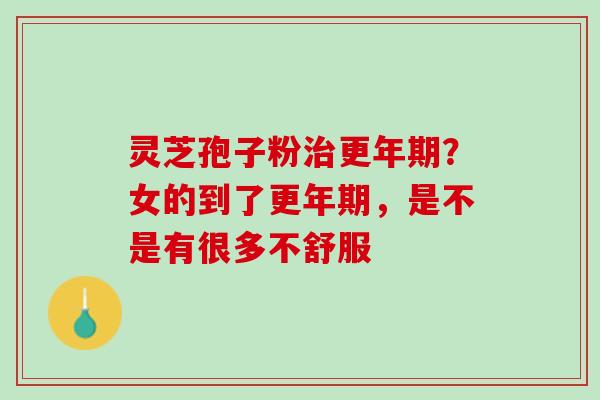 灵芝孢子粉治更年期？女的到了更年期，是不是有很多不舒服