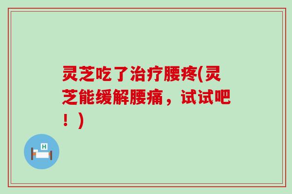 灵芝吃了治疗腰疼(灵芝能缓解腰痛，试试吧！)