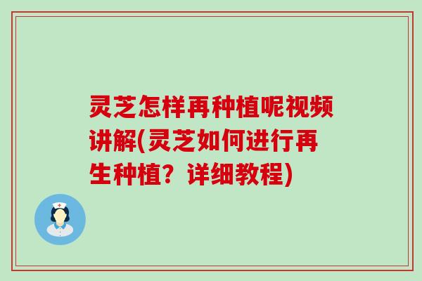 灵芝怎样再种植呢视频讲解(灵芝如何进行再生种植？详细教程)