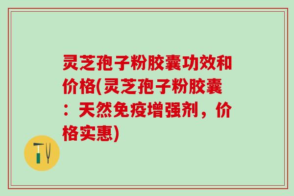 灵芝孢子粉胶囊功效和价格(灵芝孢子粉胶囊：天然免疫增强剂，价格实惠)