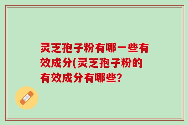 灵芝孢子粉有哪一些有效成分(灵芝孢子粉的有效成分有哪些？