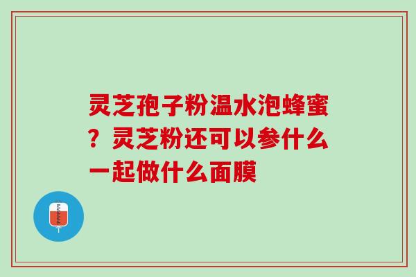 灵芝孢子粉温水泡蜂蜜？灵芝粉还可以参什么一起做什么面膜