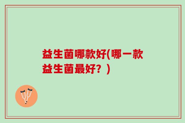 益生菌哪款好(哪一款益生菌最好？)