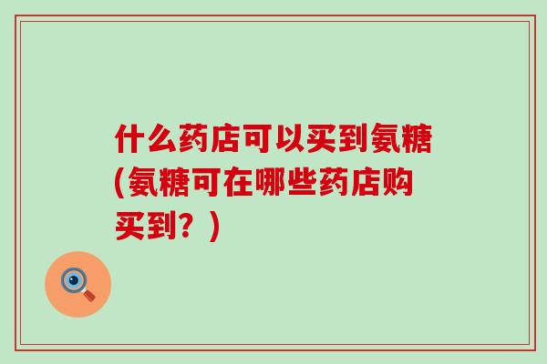 什么药店可以买到氨糖(氨糖可在哪些药店购买到？)