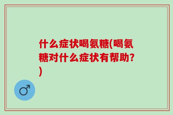 什么症状喝氨糖(喝氨糖对什么症状有帮助？)