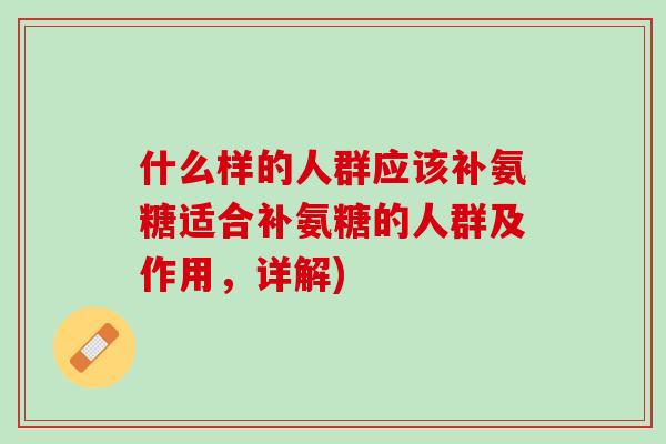 什么样的人群应该补氨糖适合补氨糖的人群及作用，详解)