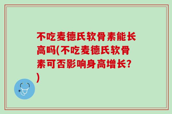 不吃麦德氏软骨素能长高吗(不吃麦德氏软骨素可否影响身高增长？)