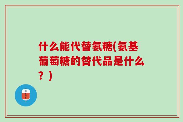 什么能代替氨糖(氨基葡萄糖的替代品是什么？)