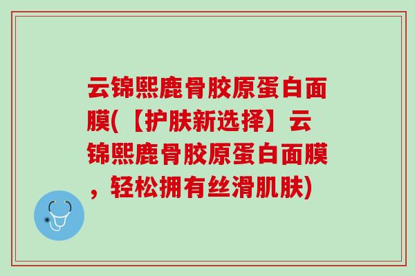 云锦熙鹿骨胶原蛋白面膜(【护肤新选择】云锦熙鹿骨胶原蛋白面膜，轻松拥有丝滑肌肤)