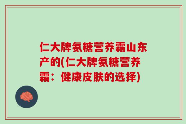 仁大牌氨糖营养霜山东产的(仁大牌氨糖营养霜：健康皮肤的选择)