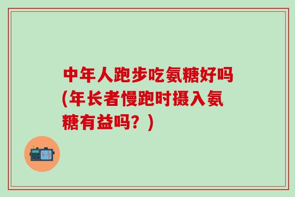 中年人跑步吃氨糖好吗(年长者慢跑时摄入氨糖有益吗？)
