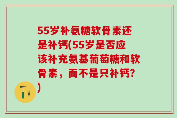 55岁补氨糖软骨素还是补钙(55岁是否应该补充氨基葡萄糖和软骨素，而不是只补钙？)