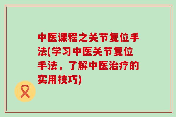 中医课程之关节复位手法(学习中医关节复位手法，了解中医治疗的实用技巧)