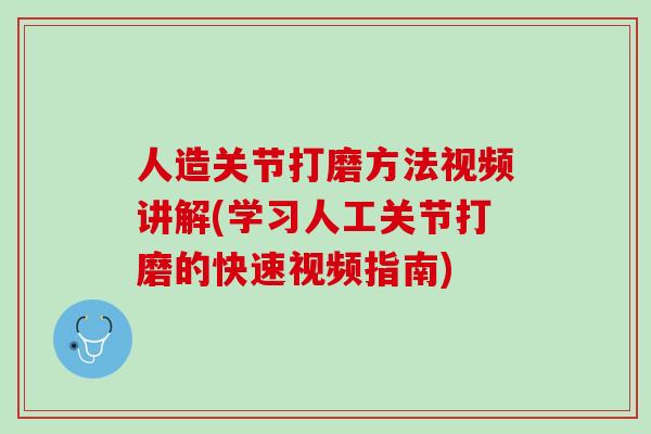 人造关节打磨方法视频讲解(学习人工关节打磨的快速视频指南)