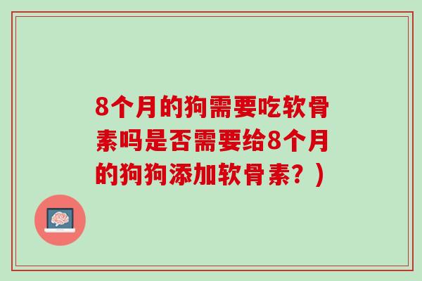 8个月的狗需要吃软骨素吗是否需要给8个月的狗狗添加软骨素？)