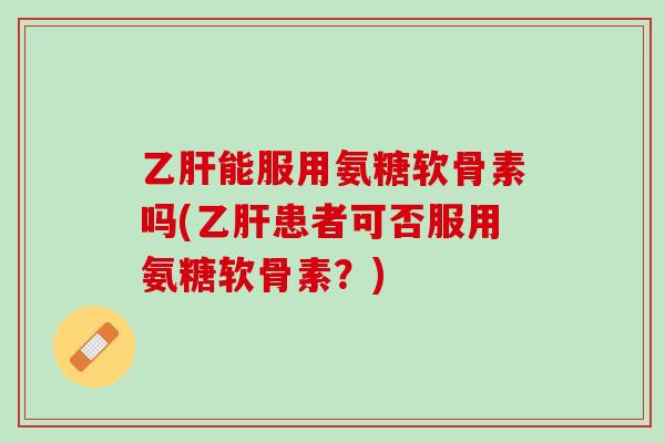乙肝能服用氨糖软骨素吗(乙肝患者可否服用氨糖软骨素？)