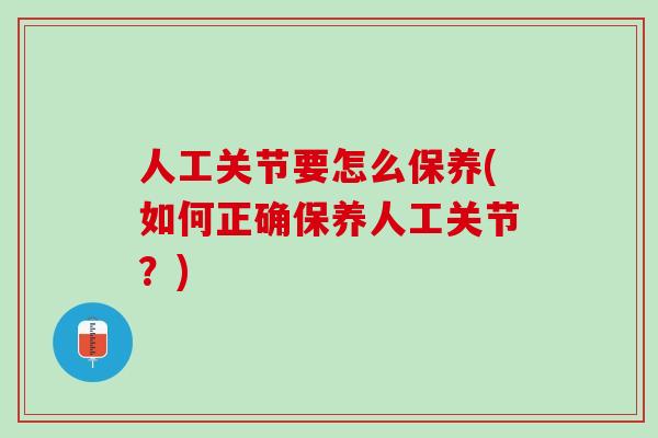 人工关节要怎么保养(如何正确保养人工关节?) 人工关节要怎么保养(如何正确保养人工关节?)