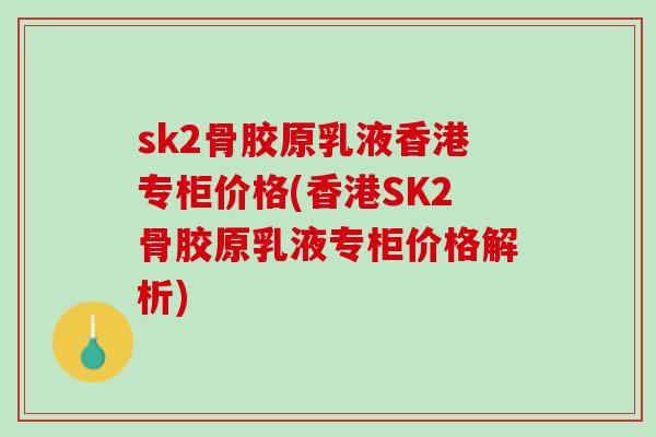 sk2骨胶原乳液香港专柜价格(香港SK2骨胶原乳液专柜价格解析)