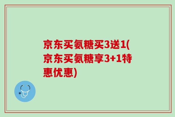 京东买氨糖买3送1(京东买氨糖享3+1特惠优惠)