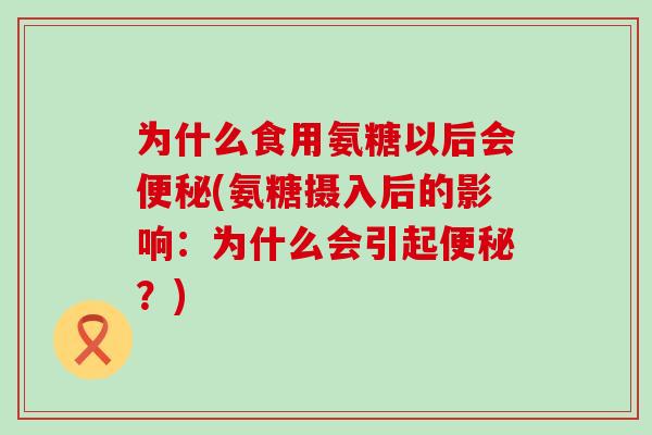 为什么食用氨糖以后会便秘(氨糖摄入后的影响：为什么会引起便秘？)