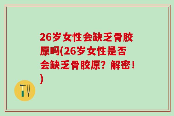 26岁女性会缺乏骨胶原吗(26岁女性是否会缺乏骨胶原？解密！)
