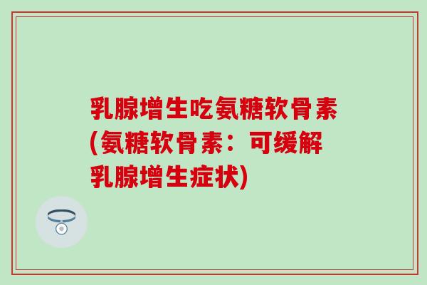 乳腺增生吃氨糖软骨素(氨糖软骨素：可缓解乳腺增生症状)