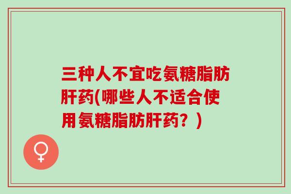 三种人不宜吃氨糖脂肪肝药(哪些人不适合使用氨糖脂肪肝药？)