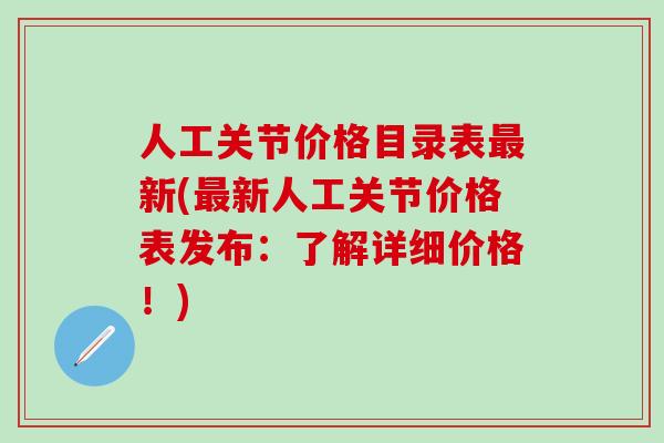 人工关节价格目录表最新(最新人工关节价格表发布：了解详细价格！)