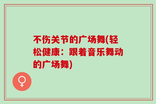 不伤关节的广场舞(轻松健康：跟着音乐舞动的广场舞)